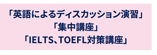 「英語によるディスカッション演習」「集中講座」「IELTS、TOEFL対策講座」